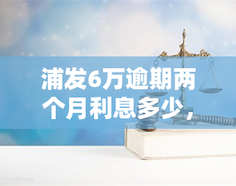 浦发6万逾期两个月利息多少，计算浦发银行6万元贷款逾期两个月的利息是多少？