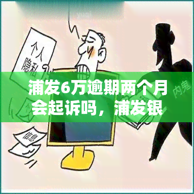 浦发6万逾期两个月会起诉吗，浦发银行6万元欠款逾期两个月，是否会遭到起诉？