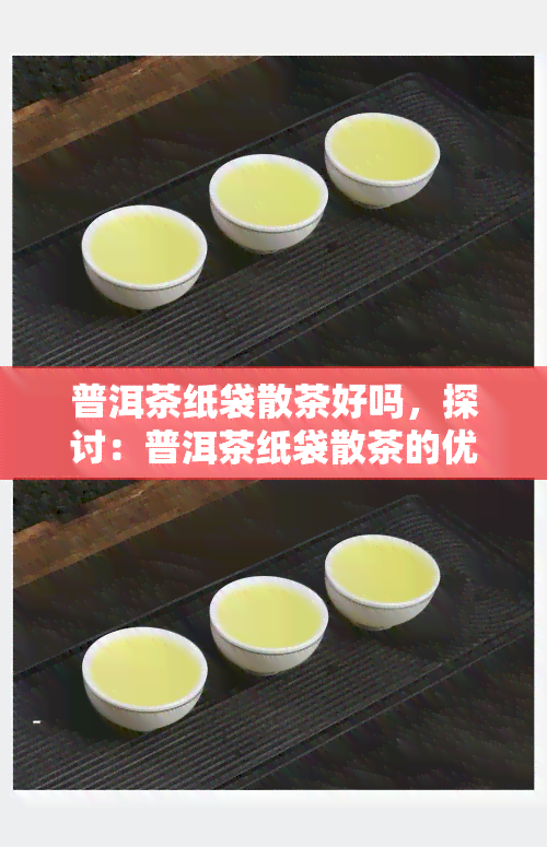 普洱茶纸袋散茶好吗，探讨：普洱茶纸袋散茶的优缺点与购买建议