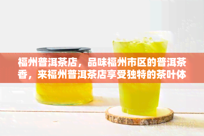 福州普洱茶店，品味福州市区的普洱茶香，来福州普洱茶店享受独特的茶叶体验！