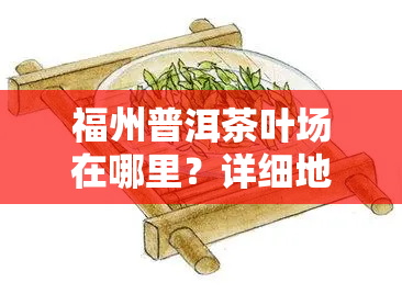 福州普洱茶叶场在哪里？详细地址与进货信息全攻略