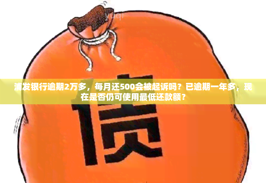 浦发银行逾期2万多，每月还500会被起诉吗？已逾期一年多，现在是否仍可使用更低还款额？