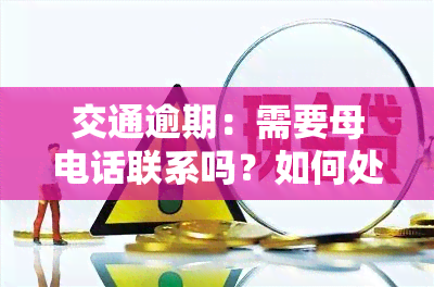 交通逾期：需要母电话联系吗？如何处理逾期问题？