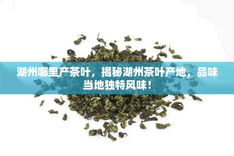 湖州哪里产茶叶，揭秘湖州茶叶产地，品味当地独特风味！