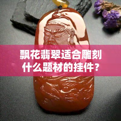 飘花翡翠适合雕刻什么题材的挂件？