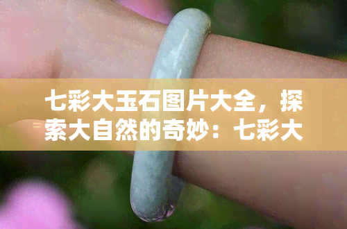 七彩大玉石图片大全，探索大自然的奇妙：七彩大玉石图片大全