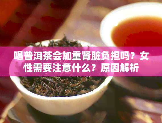 喝普洱茶会加重肾脏负担吗？女性需要注意什么？原因解析