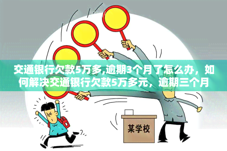 交通银行欠款5万多,逾期3个月了怎么办，如何解决交通银行欠款5万多元，逾期三个月的问题？