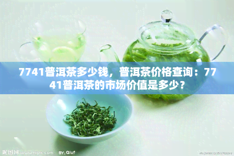 7741普洱茶多少钱，普洱茶价格查询：7741普洱茶的市场价值是多少？