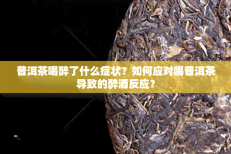 普洱茶喝醉了什么症状？如何应对喝普洱茶导致的醉酒反应？