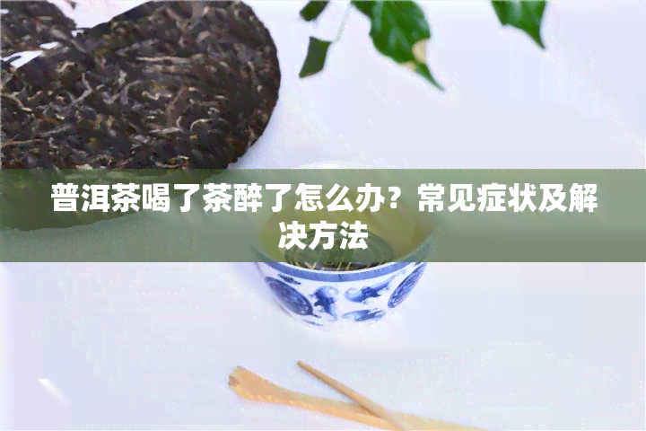 普洱茶喝了茶醉了怎么办？常见症状及解决方法