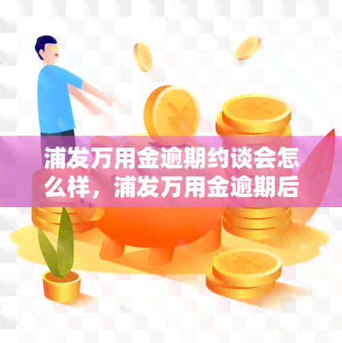 浦发万用金逾期约谈会怎么样，浦发万用金逾期后，可能会面临哪些后果？—— 约谈解析