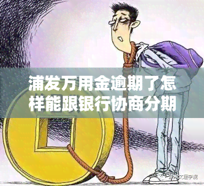 浦发万用金逾期了怎样能跟银行协商分期，浦发万用金逾期后，如何与银行协商分期还款？