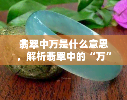 翡翠中万是什么意思，解析翡翠中的“万”是什么含义？