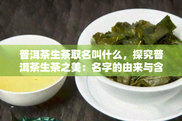 普洱茶生茶取名叫什么，探究普洱茶生茶之美：名字的由来与含义