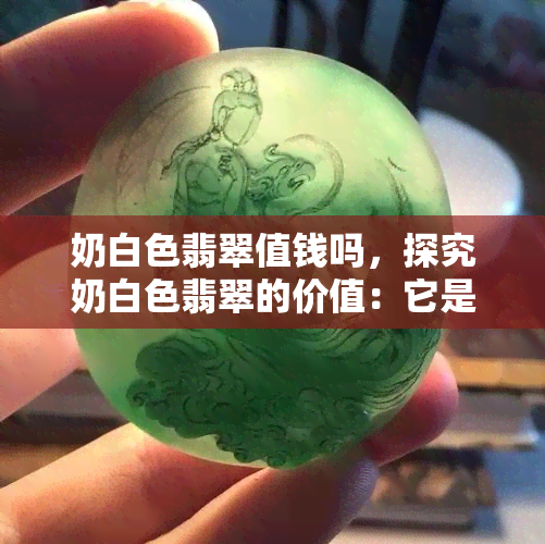 奶白色翡翠值钱吗，探究奶白色翡翠的价值：它是值得投资的宝石吗？