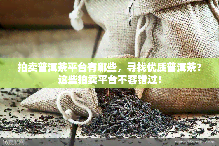 拍卖普洱茶平台有哪些，寻找优质普洱茶？这些拍卖平台不容错过！