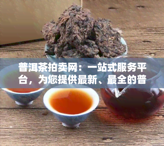 普洱茶拍卖网：一站式服务平台，为您提供最新、最全的普洱茶拍卖信息