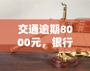 交通逾期8000元，银行已起诉，逾期2万或将面临更严重后果