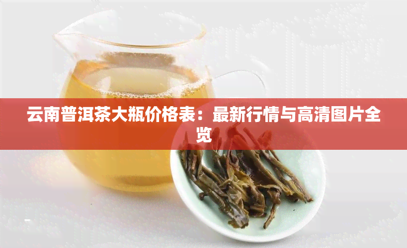 云南普洱茶大瓶价格表：最新行情与高清图片全览