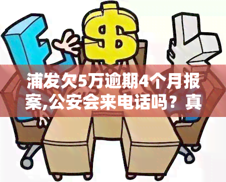 浦发欠5万逾期4个月报案,公安会来电话吗？真实案例：逾期4年后，当地公安局用私人电话联系