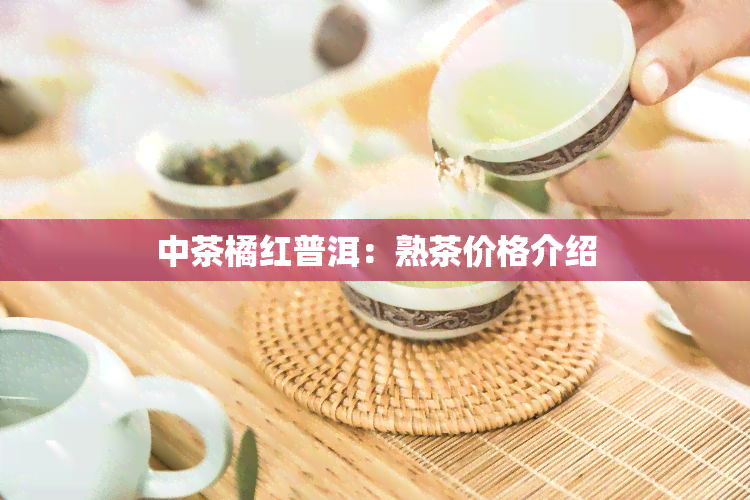 中茶橘红普洱：熟茶价格介绍