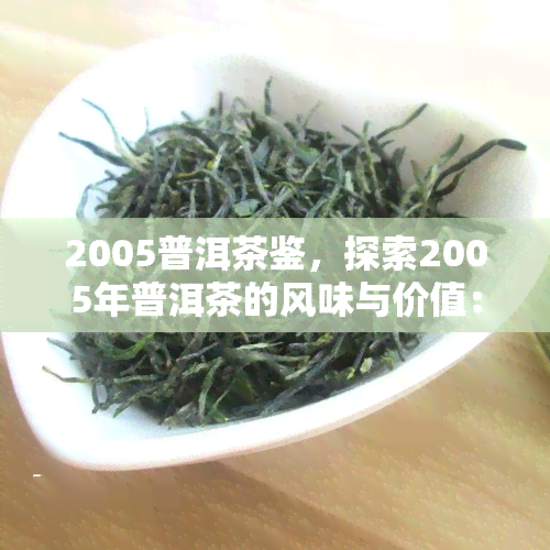 2005普洱茶鉴，探索2005年普洱茶的风味与价值：一次深度鉴之旅