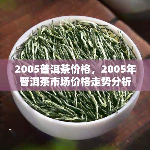 2005普洱茶价格，2005年普洱茶市场价格走势分析