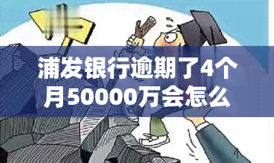 浦发银行逾期了4个月50000万会怎么样，浦发银行信用卡逾期4个月未还，欠款50000万将面临什么后果？