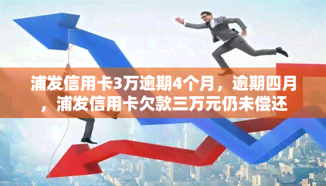 浦发信用卡3万逾期4个月，逾期四月，浦发信用卡欠款三万元仍未偿还