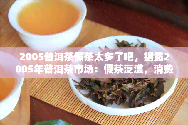 2005普洱茶假茶太多了吧，揭露2005年普洱茶市场：假茶泛滥，消费者如何辨别真伪？