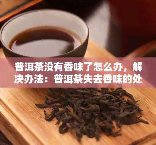 普洱茶没有香味了怎么办，解决办法：普洱茶失去香味的处理技巧