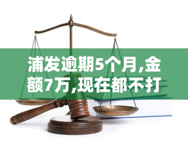 浦发逾期5个月,金额7万,现在都不打电话，浦发银行信用卡逾期5个月，金额达7万元，至今未接到催收电话