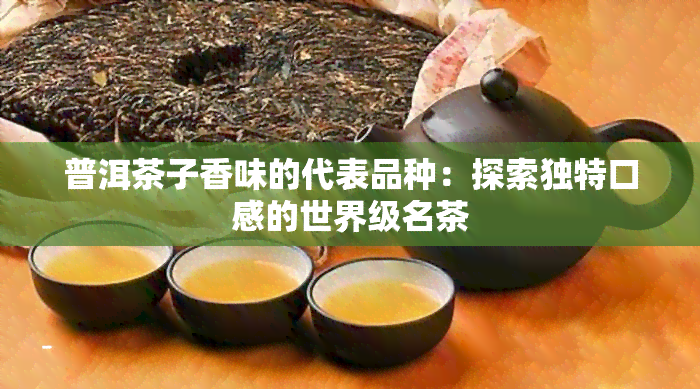 普洱茶子香味的代表品种：探索独特口感的世界级名茶