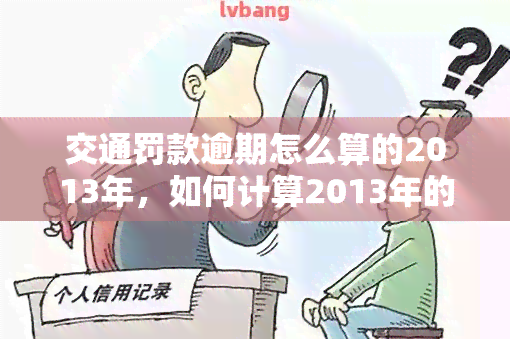 交通罚款逾期怎么算的2013年，如何计算2013年的交通罚款逾期费用？