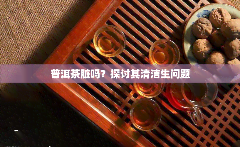 普洱茶脏吗？探讨其清洁生问题