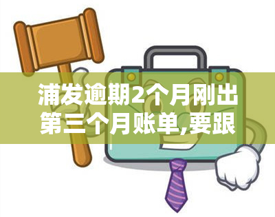 浦发逾期2个月刚出第三个月账单,要跟我核对信息，浦发银行要求核对逾期2个月客户信息，已出第三个月账单