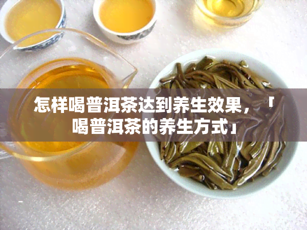 怎样喝普洱茶达到养生效果，「喝普洱茶的养生方式」
