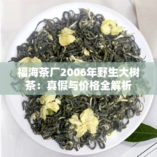 福海茶厂2006年野生大树茶：真假与价格全解析