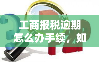 工商报税逾期怎么办手续，如何处理工商报税逾期？需要哪些手续？