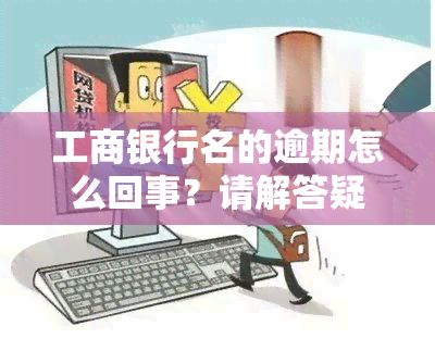 工商银行名的逾期怎么回事？请解答疑惑