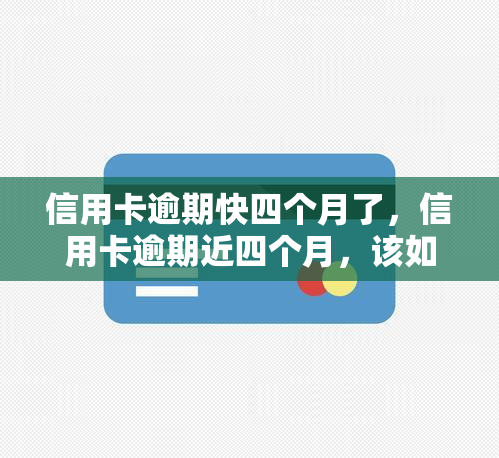 信用卡逾期快四个月了，信用卡逾期近四个月，该如何处理？