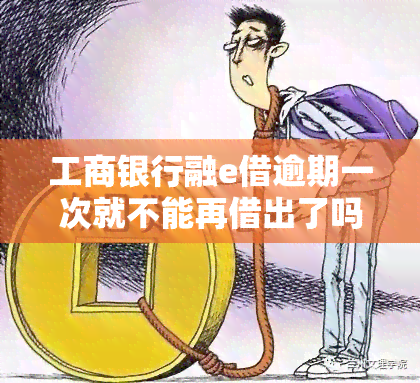 工商银行融e借逾期一次就不能再借出了吗，工商银行融e借：逾期一次就无法再次借款吗？