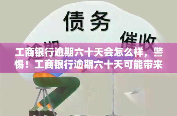 工商银行逾期六十天会怎么样，警惕！工商银行逾期六十天可能带来的严重后果