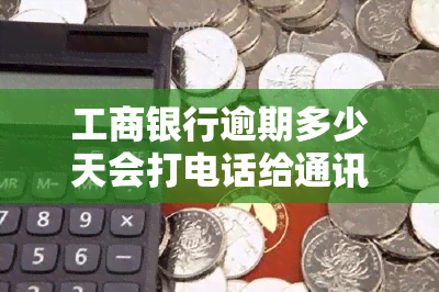 工商银行逾期多少天会打电话给通讯录，逾期还款警示：工商银行将如何通知你的联系人？