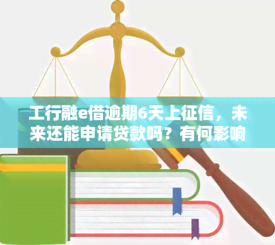 工行融e借逾期6天上征信，未来还能申请贷款吗？有何影响？安全性如何？