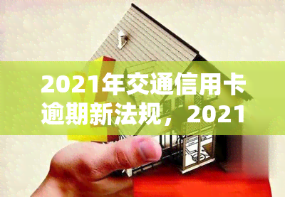 2021年交通信用卡逾期新法规，2021年交通信用卡逾期新规出台，持卡人需知！