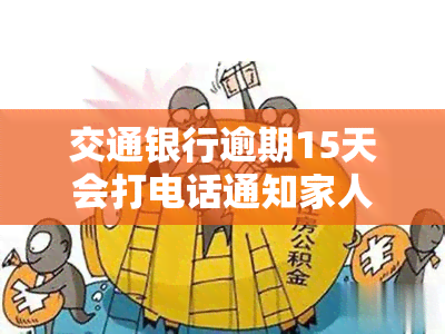 交通银行逾期15天会打电话通知家人吗，逾期15天，交通银行是否会通知家人？