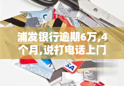 浦发银行逾期6万,4个月,说打电话上门让家属签字，浦发银行：逾期6万，4个月未还，或将进行电话催收并要求家属签字