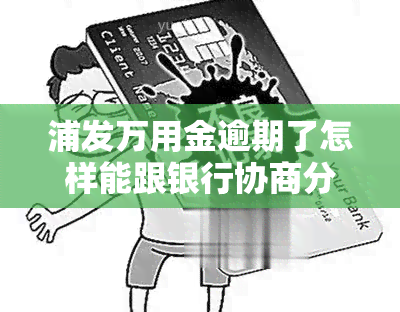 浦发万用金逾期了怎样能跟银行协商分期，如何与浦发银行协商万用金分期还款？逾期解决方案详解